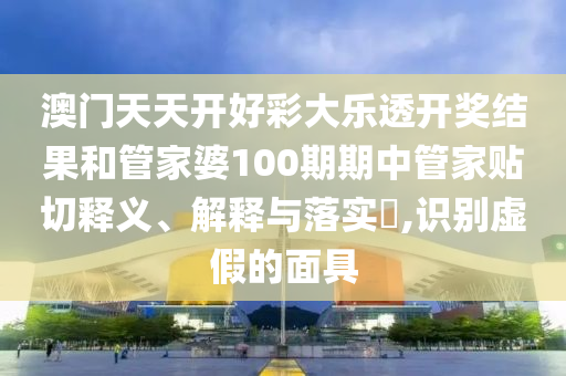 澳门天天开好彩大乐透开奖结果和管家婆100期期中管家贴切释义、解释与落实​,识别虚假的面具