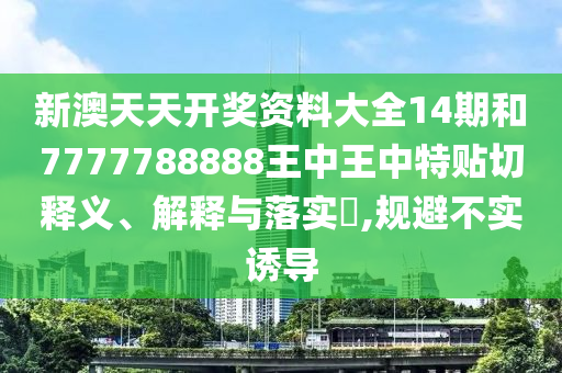 新澳天天开奖资料大全14期和7777788888王中王中特贴切释义、解释与落实​,规避不实诱导