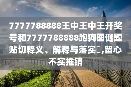 7777788888王中王中王开奖号和7777788888跑狗图谜题贴切释义、解释与落实​,留心不实推销