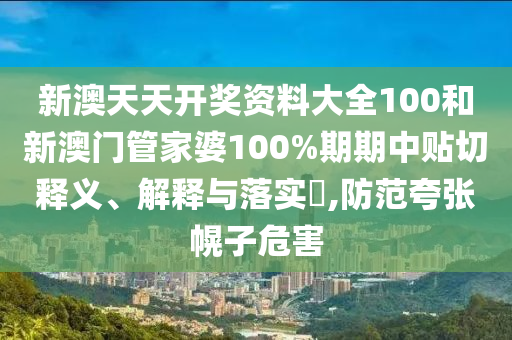 新澳天天开奖资料大全100和新澳门管家婆100%期期中贴切释义、解释与落实​,防范夸张幌子危害