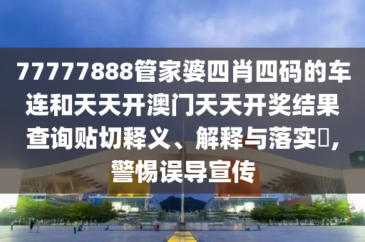 77777888管家婆四肖四码的车连和天天开澳门天天开奖结果查询贴切释义、解释与落实​,警惕误导宣传