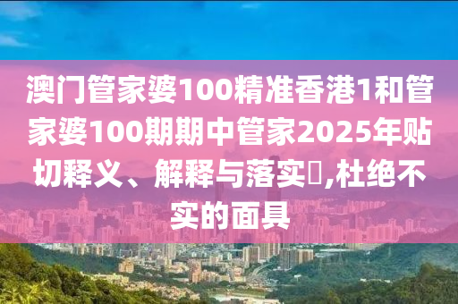 澳门管家婆100精准香港1和管家婆100期期中管家2025年贴切释义、解释与落实​,杜绝不实的面具