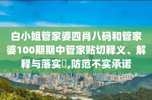 白小姐管家婆四肖八码和管家婆100期期中管家贴切释义、解释与落实​,防范不实承诺