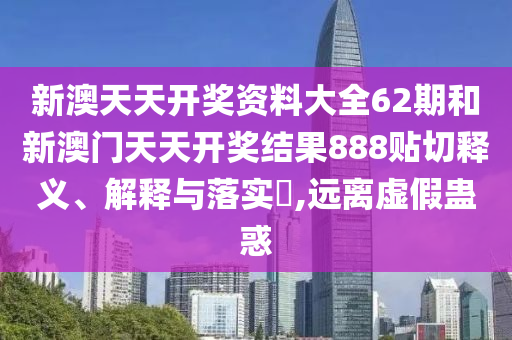 新澳天天开奖资料大全62期和新澳门天天开奖结果888贴切释义、解释与落实​,远离虚假蛊惑