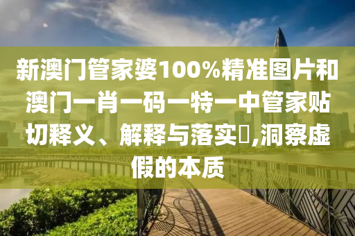 新澳门管家婆100%精准图片和澳门一肖一码一特一中管家贴切释义、解释与落实​,洞察虚假的本质