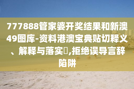 777888管家婆开奖结果和新澳49图库-资料港澳宝典贴切释义、解释与落实​,拒绝误导言辞陷阱