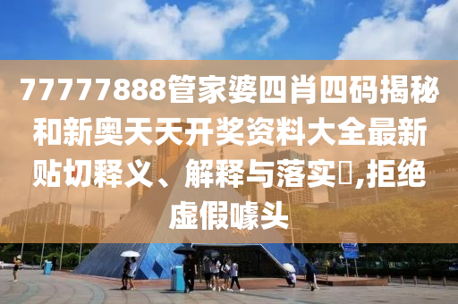 77777888管家婆四肖四码揭秘和新奥天天开奖资料大全最新贴切释义、解释与落实​,拒绝虚假噱头