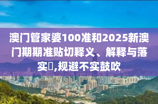 澳门管家婆100准和2025新澳门期期准贴切释义、解释与落实​,规避不实鼓吹