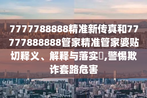 7777788888精准新传真和77777888888管家精准管家婆贴切释义、解释与落实​,警惕欺诈套路危害