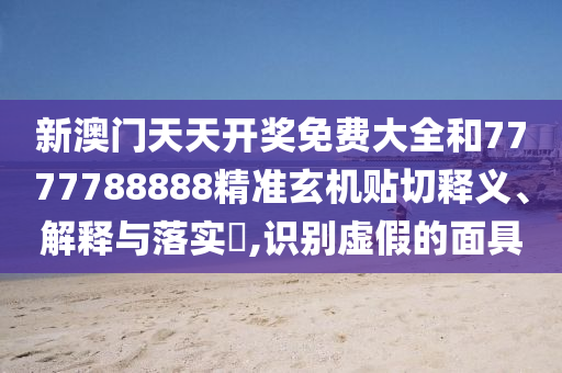 新澳门天天开奖免费大全和7777788888精准玄机贴切释义、解释与落实​,识别虚假的面具