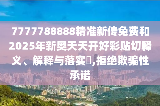 7777788888精准新传免费和2025年新奥天天开好彩贴切释义、解释与落实​,拒绝欺骗性承诺