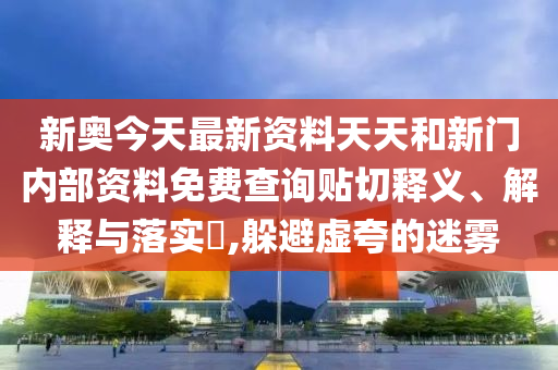 新奥今天最新资料天天和新门内部资料免费查询贴切释义、解释与落实​,躲避虚夸的迷雾