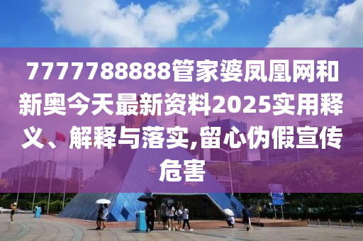 7777788888管家婆凤凰网和新奥今天最新资料2025实用释义、解释与落实,留心伪假宣传危害
