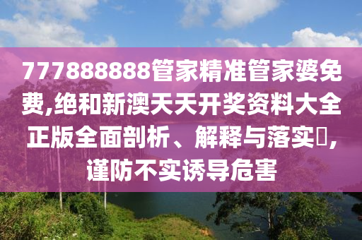777888888管家精准管家婆免费,绝和新澳天天开奖资料大全正版全面剖析、解释与落实​,谨防不实诱导危害