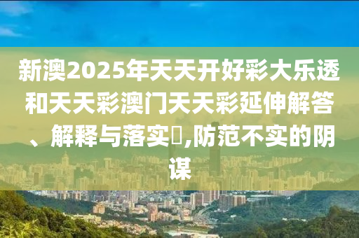 新澳2025年天天开好彩大乐透和天天彩澳门天天彩延伸解答、解释与落实​,防范不实的阴谋