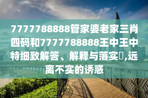 7777788888管家婆老家三肖四码和7777788888王中王中特细致解答、解释与落实​,远离不实的诱惑