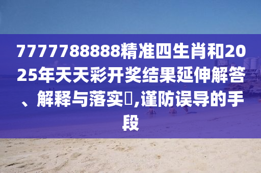 7777788888精准四生肖和2025年天天彩开奖结果延伸解答、解释与落实​,谨防误导的手段