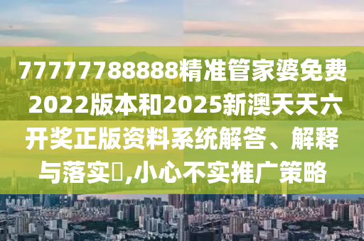 77777788888精准管家婆免费 2022版本和2025新澳天天六开奖正版资料系统解答、解释与落实​,小心不实推广策略