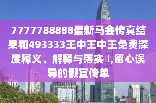 7777788888最新马会传真结果和493333王中王中王免费深度释义、解释与落实​,留心误导的假宣传单