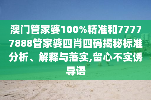 澳门管家婆100%精准和77777888管家婆四肖四码揭秘标准分析、解释与落实,留心不实诱导语