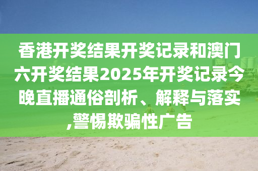 香港开奖结果开奖记录和澳门六开奖结果2025年开奖记录今晚直播通俗剖析、解释与落实,警惕欺骗性广告