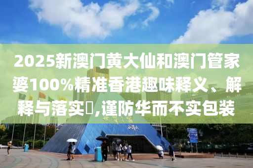 2025新澳门黄大仙和澳门管家婆100%精准香港趣味释义、解释与落实​,谨防华而不实包装