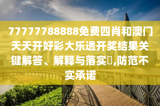 77777788888免费四肖和澳门天天开好彩大乐透开奖结果关键解答、解释与落实​,防范不实承诺