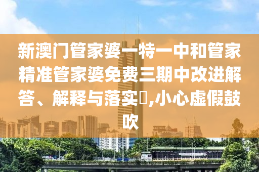 新澳门管家婆一特一中和管家精准管家婆免费三期中改进解答、解释与落实​,小心虚假鼓吹