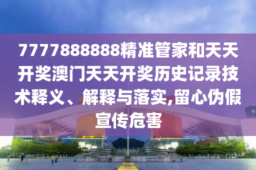 7777888888精准管家和天天开奖澳门天天开奖历史记录技术释义、解释与落实,留心伪假宣传危害