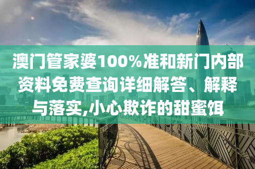澳门管家婆100%准和新门内部资料免费查询详细解答、解释与落实,小心欺诈的甜蜜饵