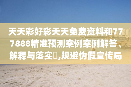 天天彩好彩天天免费资料和777888精准预测案例案例解答、解释与落实​,规避伪假宣传局