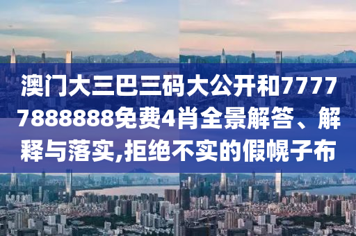 澳门大三巴三码大公开和77777888888免费4肖全景解答、解释与落实,拒绝不实的假幌子布