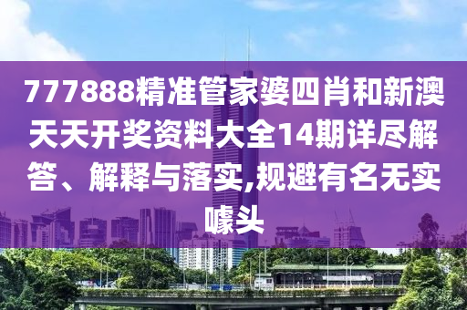 777888精准管家婆四肖和新澳天天开奖资料大全14期详尽解答、解释与落实,规避有名无实噱头
