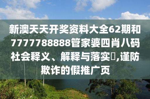 新澳天天开奖资料大全62期和7777788888管家婆四肖八码社会释义、解释与落实​,谨防欺诈的假推广页