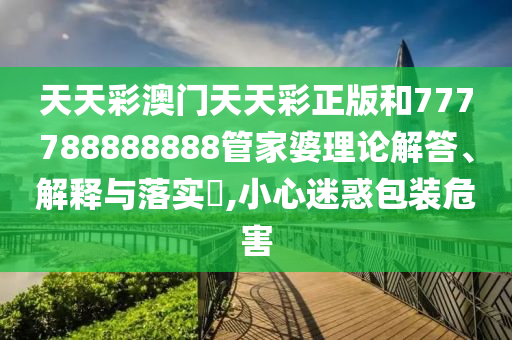 天天彩澳门天天彩正版和777788888888管家婆理论解答、解释与落实​,小心迷惑包装危害