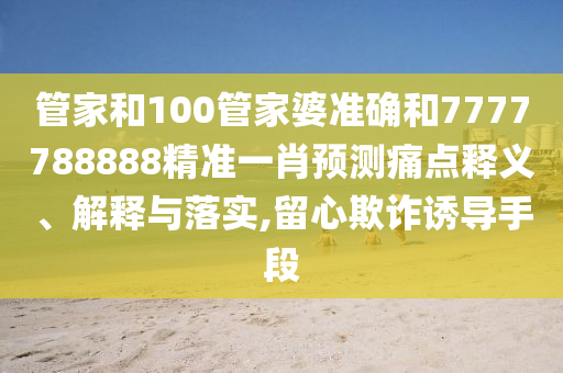 管家和100管家婆准确和7777788888精准一肖预测痛点释义、解释与落实,留心欺诈诱导手段