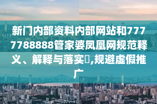 新门内部资料内部网站和7777788888管家婆凤凰网规范释义、解释与落实​,规避虚假推广
