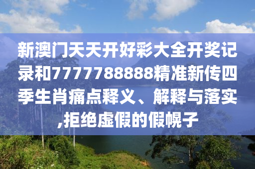 新澳门天天开好彩大全开奖记录和7777788888精准新传四季生肖痛点释义、解释与落实,拒绝虚假的假幌子