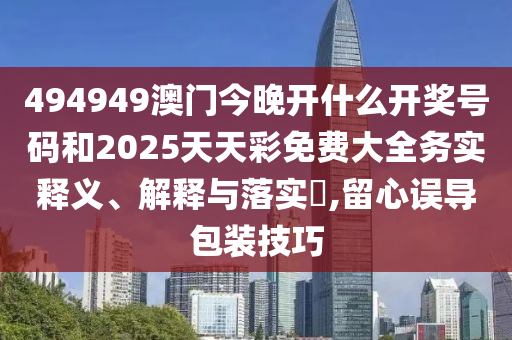 494949澳门今晚开什么开奖号码和2025天天彩免费大全务实释义、解释与落实​,留心误导包装技巧