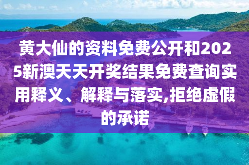 黄大仙的资料免费公开和2025新澳天天开奖结果免费查询实用释义、解释与落实,拒绝虚假的承诺