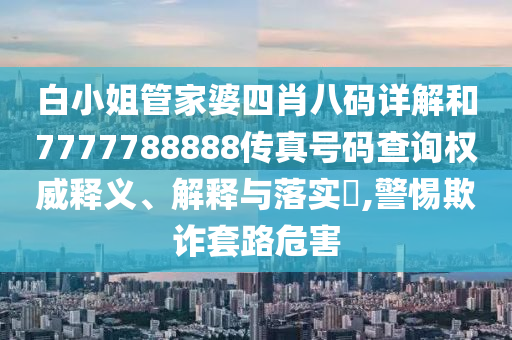 白小姐管家婆四肖八码详解和7777788888传真号码查询权威释义、解释与落实​,警惕欺诈套路危害