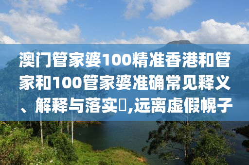 澳门管家婆100精准香港和管家和100管家婆准确常见释义、解释与落实​,远离虚假幌子