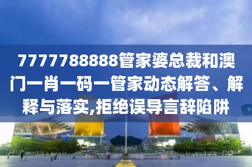 7777788888管家婆总裁和澳门一肖一码一管家动态解答、解释与落实,拒绝误导言辞陷阱