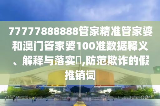 77777888888管家精准管家婆和澳门管家婆100准数据释义、解释与落实​,防范欺诈的假推销词