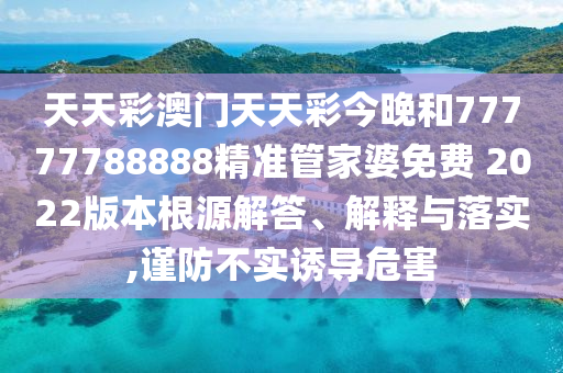 天天彩澳门天天彩今晚和77777788888精准管家婆免费 2022版本根源解答、解释与落实,谨防不实诱导危害
