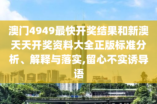澳门4949最快开奖结果和新澳天天开奖资料大全正版标准分析、解释与落实,留心不实诱导语