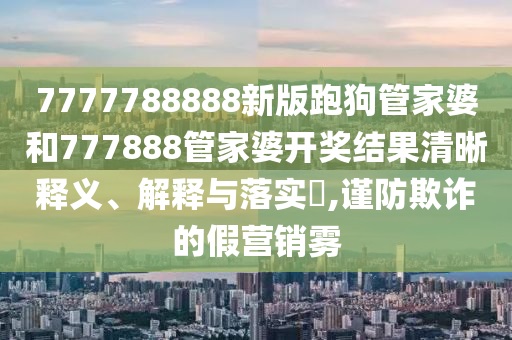7777788888新版跑狗管家婆和777888管家婆开奖结果清晰释义、解释与落实​,谨防欺诈的假营销雾