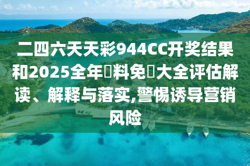 二四六天天彩944CC开奖结果和2025全年資料免費大全评估解读、解释与落实,警惕诱导营销风险