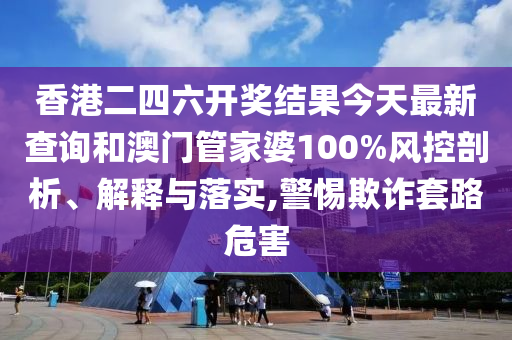 香港二四六开奖结果今天最新查询和澳门管家婆100%风控剖析、解释与落实,警惕欺诈套路危害