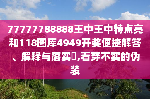 77777788888王中王中特点亮和118图库4949开奖便捷解答、解释与落实​,看穿不实的伪装